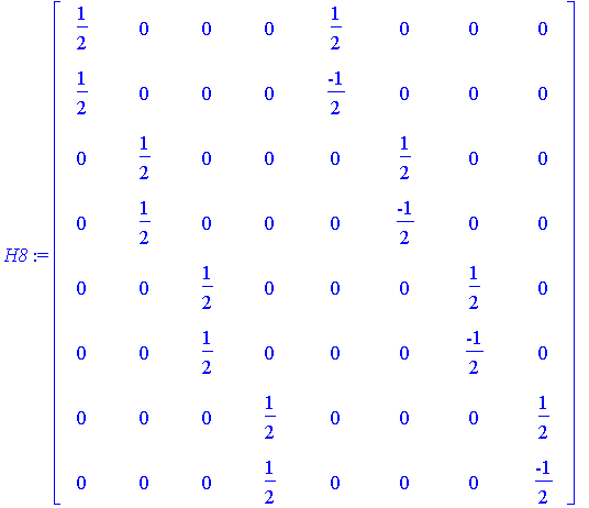 H8 := matrix([[1/2, 0, 0, 0, 1/2, 0, 0, 0], [1/2, 0, 0, 0, -1/2, 0, 0, 0], [0, 1/2, 0, 0, 0, 1/2, 0, 0], [0, 1/2, 0, 0, 0, -1/2, 0, 0], [0, 0, 1/2, 0, 0, 0, 1/2, 0], [0, 0, 1/2, 0, 0, 0, -1/2, 0], [0, ...