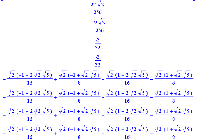 matrix([[27/256*2^(1/2)], [-9/256*2^(1/2)], [-3/32], [-3/32], [-1/16*2^(1/2)*(-1+2*2^(1/2)*5^(1/2))+1/8*2^(1/2)*(-1+2^(1/2)*5^(1/2))+1/16*2^(1/2)*(1+2*2^(1/2)*5^(1/2))-1/8*2^(1/2)*(1+2^(1/2)*5^(1/2))],...